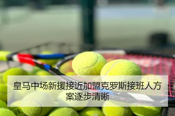 皇马中场新援接近加盟克罗斯接班人方案逐步清晰