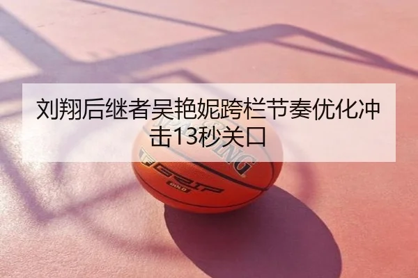 刘翔后继者吴艳妮跨栏节奏优化冲击13秒关口