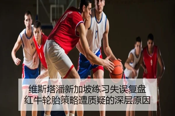维斯塔潘新加坡练习失误复盘 红牛轮胎策略遭质疑的深层原因